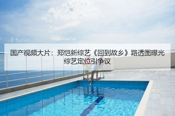 国产视频大片：郑恺新综艺《回到故乡》路透图曝光综艺定位引争议